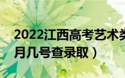 2022江西高考艺术类本科志愿录取时间（几月几号查录取）