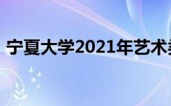 宁夏大学2021年艺术类本科专业录取分数线