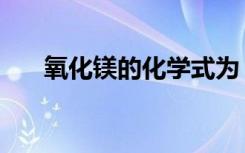 氧化镁的化学式为（氧化镁的化学式）