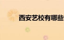 西安艺校有哪些学校 分别是什么