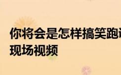 你将会是怎样搞笑跑调视频如果你将会是怎样现场视频