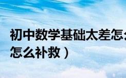 初中数学基础太差怎么解决（初中数学基础差怎么补救）