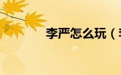 李严怎么玩（李严怎么死的）