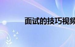 面试的技巧视频（面试的技巧）