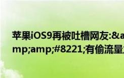苹果iOS9再被吐槽网友:&amp;#8221;WiFi助理&amp;#8221;有偷流量之嫌