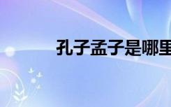 孔子孟子是哪里人（孔子孟子）