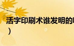 活字印刷术谁发明的呢（活字印刷术谁发明的）