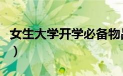 女生大学开学必备物品清单（需要带哪些东西）