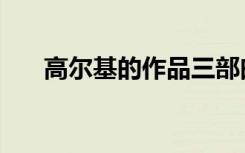 高尔基的作品三部曲（高尔基的作品）