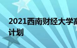 2021西南财经大学高校专项计划招生条件及计划