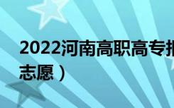 2022河南高职高专报考志愿时间（能填几个志愿）