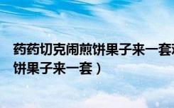 药药切克闹煎饼果子来一套鸡蛋一个一块钱（药药切克闹煎饼果子来一套）