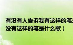 有没有人告诉我有这样的笔是什么歌的歌词（谁能告诉我有没有这样的笔是什么歌）