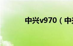 中兴v970（中兴v970怎么样）