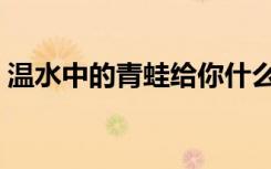 温水中的青蛙给你什么启示（温水中的青蛙）