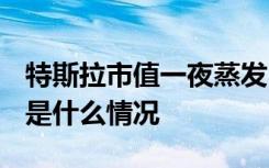 特斯拉市值一夜蒸发2082亿 怎么会跌这么多是什么情况