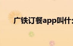 广铁订餐app叫什么（广铁订票电话）