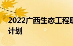 2022广西生态工程职业技术学院单招专业及计划