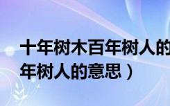 十年树木百年树人的意思解释（十年树木 百年树人的意思）