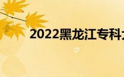 2022黑龙江专科大学排名及分数线