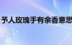 予人玫瑰手有余香意思（予人玫瑰 手有余香）