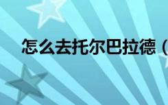 怎么去托尔巴拉德（怎么去托尔巴拉德）
