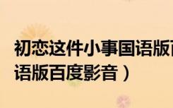 初恋这件小事国语版百度云（初恋这件小事国语版百度影音）