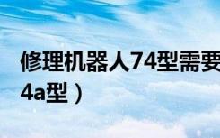 修理机器人74型需要什么材料（修理机器人74a型）