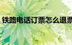 铁路电话订票怎么退票（铁路电话订票号码）