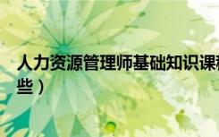 人力资源管理师基础知识课程（人力资源管理专业课程有哪些）