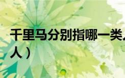 千里马分别指哪一类人（千里马分别指哪一类人）