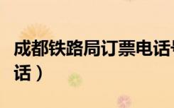 成都铁路局订票电话号码（成都铁路局订票电话）