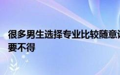 很多男生选择专业比较随意认为反正不愁就业 这样的想法可要不得