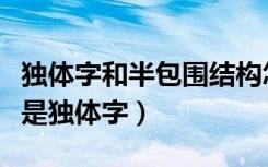 独体字和半包围结构怎么区别（两是半包围还是独体字）