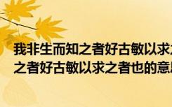 我非生而知之者好古敏以求之者也的意思读音（我非生而知之者好古敏以求之者也的意思）