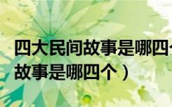四大民间故事是哪四个五年级上册（四大民间故事是哪四个）