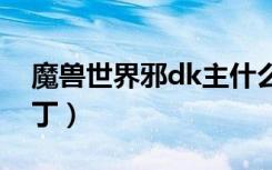 魔兽世界邪dk主什么属性（魔兽世界邪恶补丁）