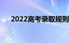 2022高考录取规则是什么（几号录取）