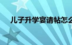儿子升学宴请帖怎么写 有哪些范文参考