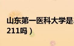山东第一医科大学是211吗（山东医科大学是211吗）
