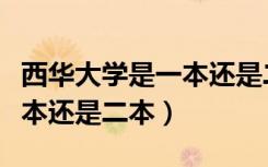 西华大学是一本还是二本官网（西华大学是一本还是二本）
