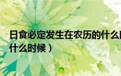 日食必定发生在农历的什么时候（日食只可能发生在农历的什么时候）