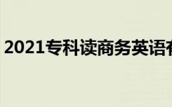 2021专科读商务英语有用吗 就业方向有哪些