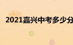 2021嘉兴中考多少分考上高中 分数线预测
