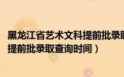 黑龙江省艺术文科提前批录取情况（黑龙江2022高考艺术类提前批录取查询时间）
