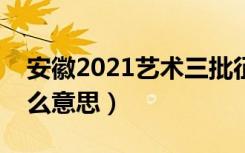 安徽2021艺术三批征集志愿（艺术三批是什么意思）