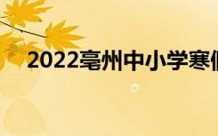 2022亳州中小学寒假放假时间 几月几号