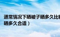 通常情况下晒被子晒多久比较合适（通常情况下 晒被子一般晒多久合适）