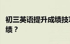 初三英语提升成绩技巧？初三怎么提高英语成绩？