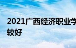 2021广西经济职业学院专业排名 哪些专业比较好